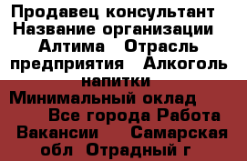 Продавец-консультант › Название организации ­ Алтима › Отрасль предприятия ­ Алкоголь, напитки › Минимальный оклад ­ 35 000 - Все города Работа » Вакансии   . Самарская обл.,Отрадный г.